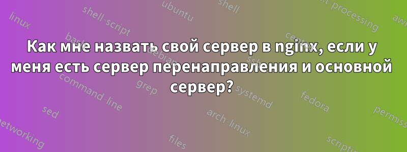 Как мне назвать свой сервер в nginx, если у меня есть сервер перенаправления и основной сервер?