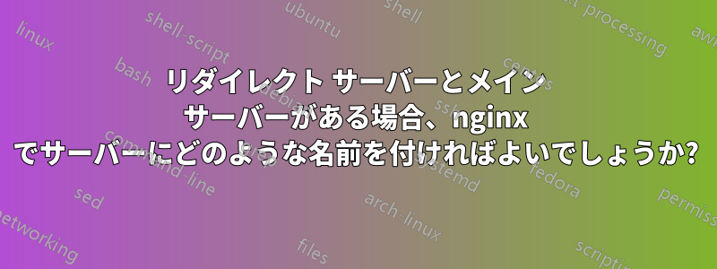 リダイレクト サーバーとメイン サーバーがある場合、nginx でサーバーにどのような名前を付ければよいでしょうか?