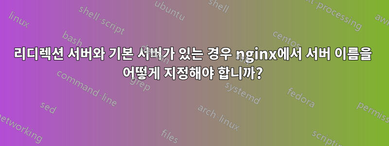 리디렉션 서버와 기본 서버가 있는 경우 nginx에서 서버 이름을 어떻게 지정해야 합니까?