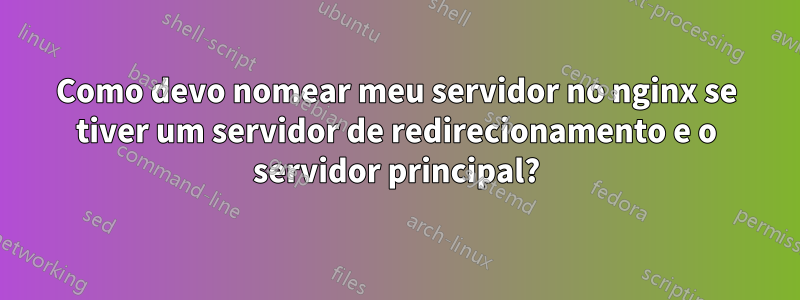 Como devo nomear meu servidor no nginx se tiver um servidor de redirecionamento e o servidor principal?