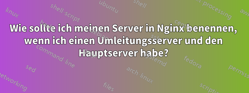 Wie sollte ich meinen Server in Nginx benennen, wenn ich einen Umleitungsserver und den Hauptserver habe?