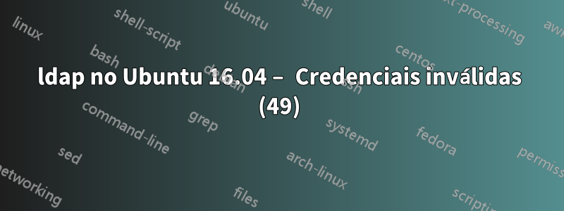 ldap no Ubuntu 16.04 – Credenciais inválidas (49)