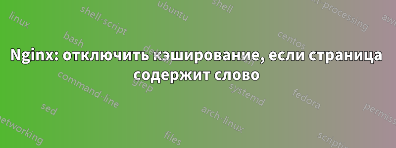 Nginx: отключить кэширование, если страница содержит слово