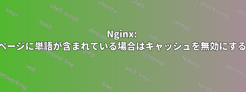 Nginx: ページに単語が含まれている場合はキャッシュを無効にする