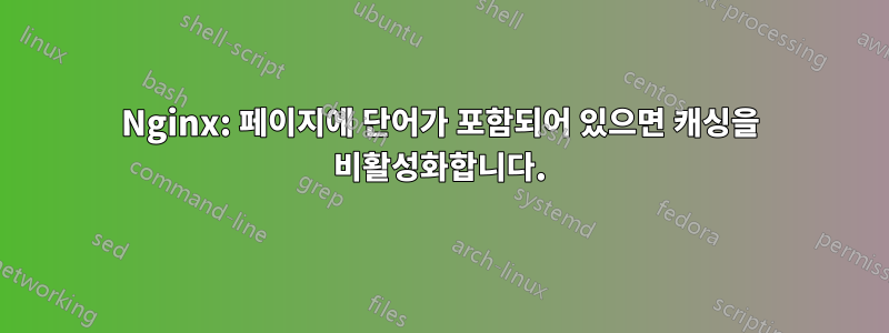 Nginx: 페이지에 단어가 포함되어 있으면 캐싱을 비활성화합니다.