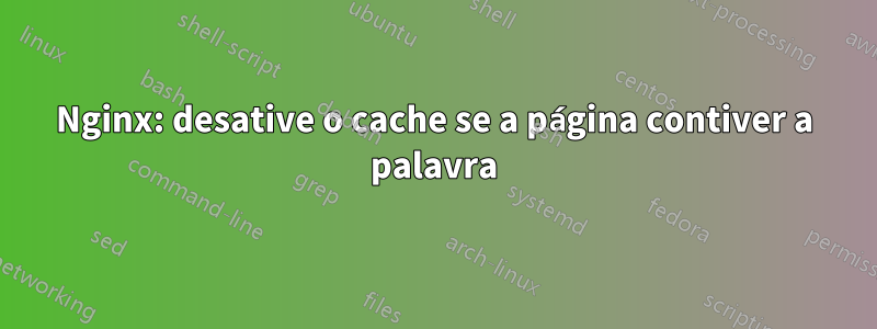 Nginx: desative o cache se a página contiver a palavra