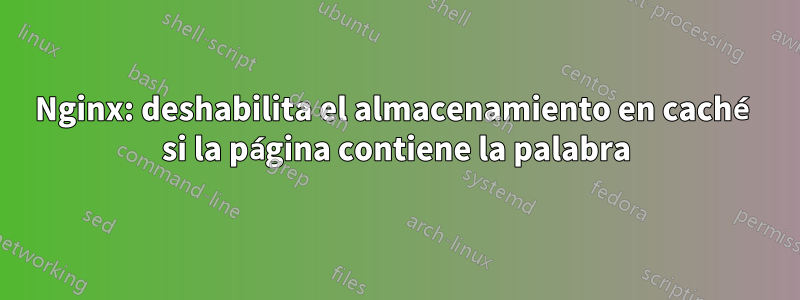 Nginx: deshabilita el almacenamiento en caché si la página contiene la palabra