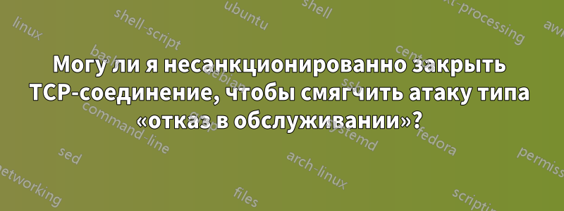 Могу ли я несанкционированно закрыть TCP-соединение, чтобы смягчить атаку типа «отказ в обслуживании»?