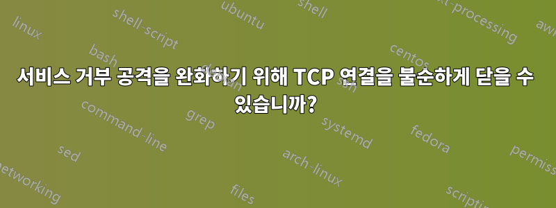 서비스 거부 공격을 완화하기 위해 TCP 연결을 불순하게 닫을 수 있습니까?