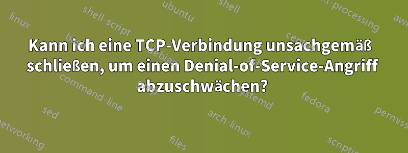 Kann ich eine TCP-Verbindung unsachgemäß schließen, um einen Denial-of-Service-Angriff abzuschwächen?