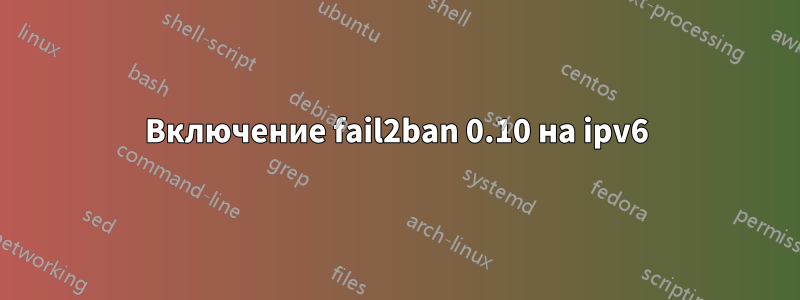 Включение fail2ban 0.10 на ipv6