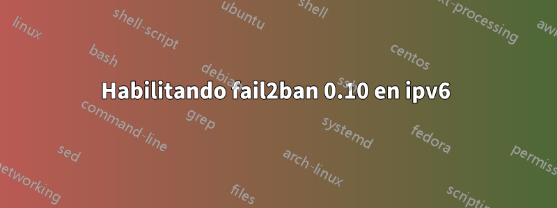 Habilitando fail2ban 0.10 en ipv6