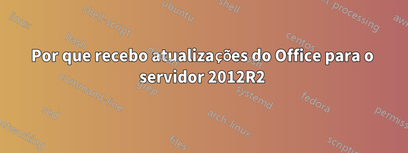 Por que recebo atualizações do Office para o servidor 2012R2