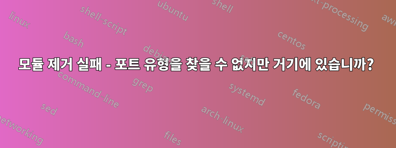 모듈 제거 실패 - 포트 유형을 찾을 수 없지만 거기에 있습니까?