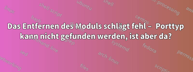 Das Entfernen des Moduls schlägt fehl – ​​Porttyp kann nicht gefunden werden, ist aber da?