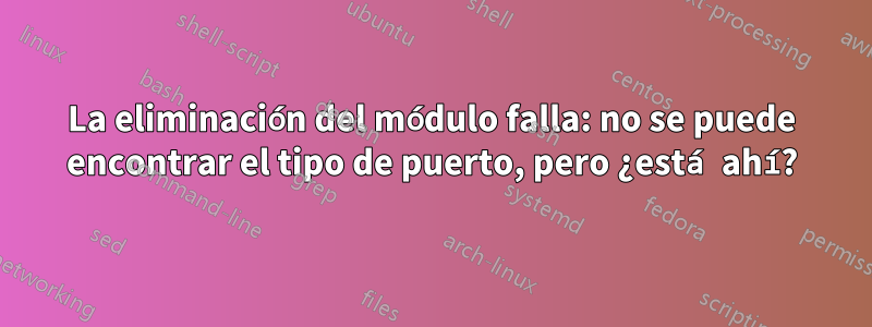 La eliminación del módulo falla: no se puede encontrar el tipo de puerto, pero ¿está ahí?