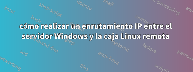 cómo realizar un enrutamiento IP entre el servidor Windows y la caja Linux remota