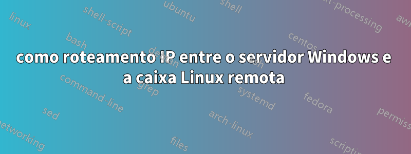 como roteamento IP entre o servidor Windows e a caixa Linux remota