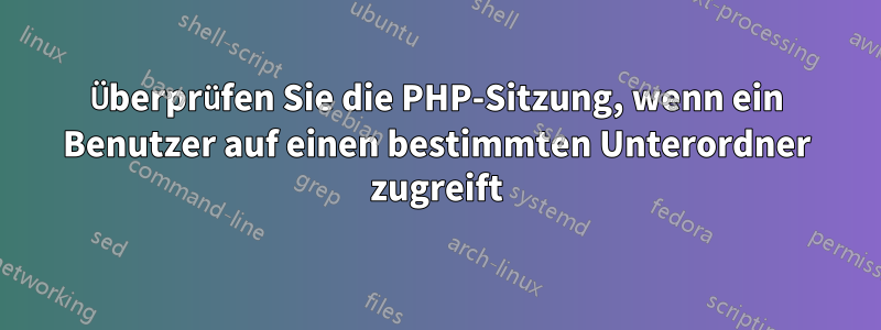 Überprüfen Sie die PHP-Sitzung, wenn ein Benutzer auf einen bestimmten Unterordner zugreift