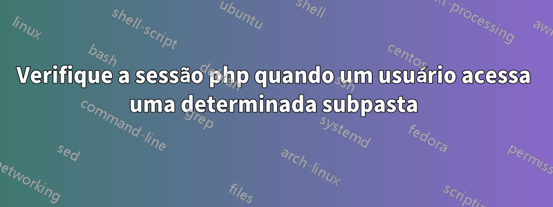 Verifique a sessão php quando um usuário acessa uma determinada subpasta