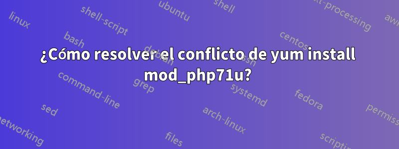 ¿Cómo resolver el conflicto de yum install mod_php71u?