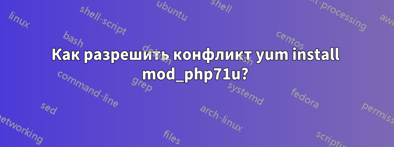 Как разрешить конфликт yum install mod_php71u?