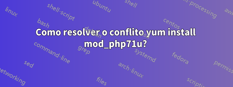 Como resolver o conflito yum install mod_php71u?