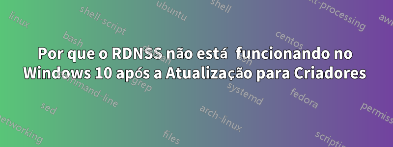 Por que o RDNSS não está funcionando no Windows 10 após a Atualização para Criadores