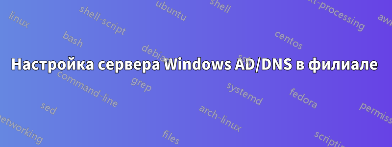 Настройка сервера Windows AD/DNS в филиале