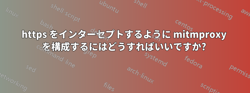 https をインターセプトするように mitmproxy を構成するにはどうすればいいですか?