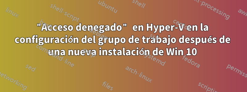 "Acceso denegado" en Hyper-V en la configuración del grupo de trabajo después de una nueva instalación de Win 10