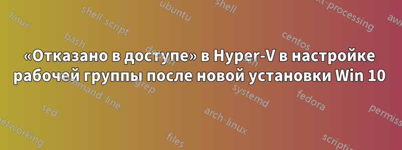 «Отказано в доступе» в Hyper-V в настройке рабочей группы после новой установки Win 10