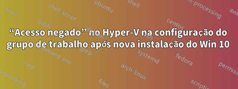 “Acesso negado” no Hyper-V na configuração do grupo de trabalho após nova instalação do Win 10