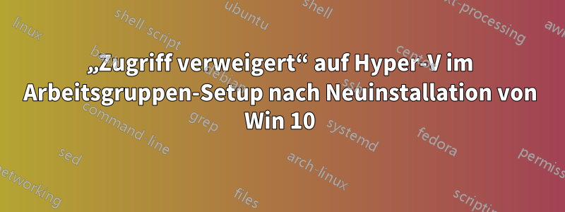 „Zugriff verweigert“ auf Hyper-V im Arbeitsgruppen-Setup nach Neuinstallation von Win 10