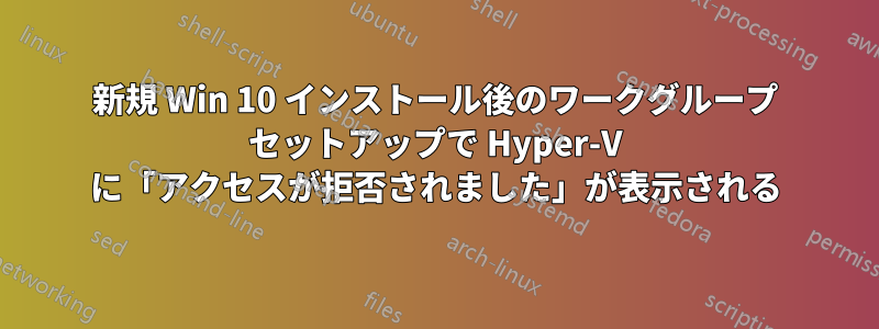 新規 Win 10 インストール後のワークグループ セットアップで Hyper-V に「アクセスが拒否されました」が表示される