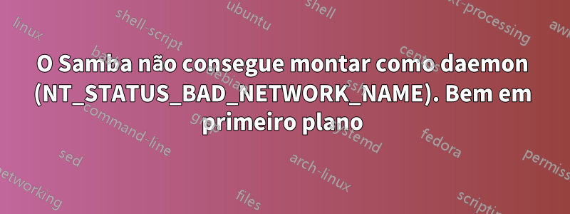 O Samba não consegue montar como daemon (NT_STATUS_BAD_NETWORK_NAME). Bem em primeiro plano