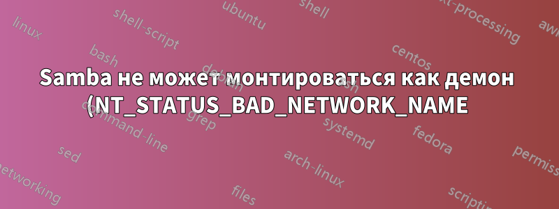 Samba не может монтироваться как демон (NT_STATUS_BAD_NETWORK_NAME). На переднем плане все нормально