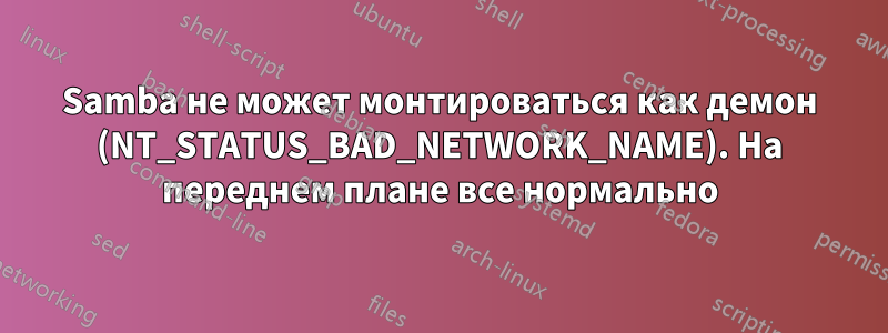 Samba не может монтироваться как демон (NT_STATUS_BAD_NETWORK_NAME). На переднем плане все нормально