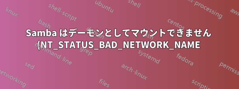 Samba はデーモンとしてマウントできません (NT_STATUS_BAD_NETWORK_NAME)。フォアグラウンドでは問題ありません