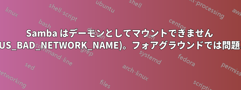 Samba はデーモンとしてマウントできません (NT_STATUS_BAD_NETWORK_NAME)。フォアグラウンドでは問題ありません