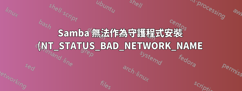 Samba 無法作為守護程式安裝 (NT_STATUS_BAD_NETWORK_NAME)。前景很好