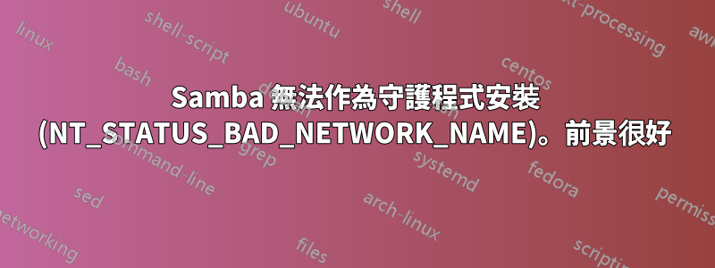 Samba 無法作為守護程式安裝 (NT_STATUS_BAD_NETWORK_NAME)。前景很好