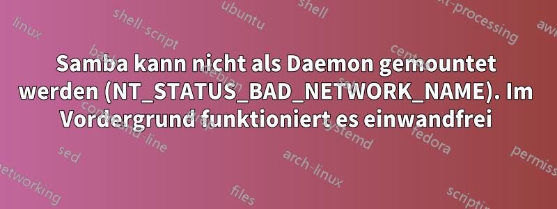 Samba kann nicht als Daemon gemountet werden (NT_STATUS_BAD_NETWORK_NAME). Im Vordergrund funktioniert es einwandfrei