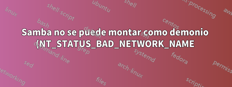 Samba no se puede montar como demonio (NT_STATUS_BAD_NETWORK_NAME). Bien en primer plano