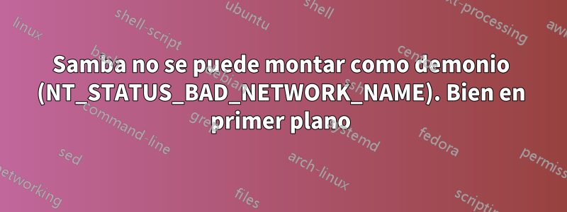 Samba no se puede montar como demonio (NT_STATUS_BAD_NETWORK_NAME). Bien en primer plano