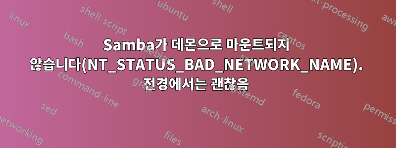 Samba가 데몬으로 마운트되지 않습니다(NT_STATUS_BAD_NETWORK_NAME). 전경에서는 괜찮음