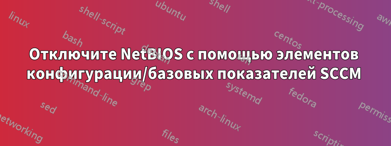 Отключите NetBIOS с помощью элементов конфигурации/базовых показателей SCCM