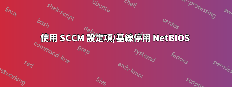 使用 SCCM 設定項/基線停用 NetBIOS