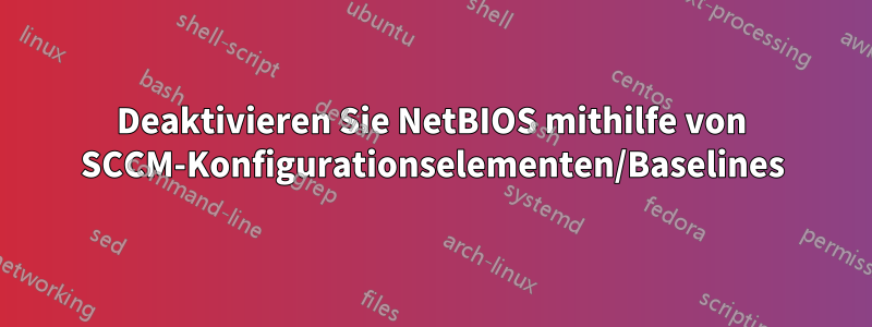 Deaktivieren Sie NetBIOS mithilfe von SCCM-Konfigurationselementen/Baselines