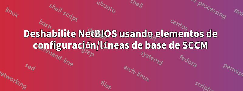 Deshabilite NetBIOS usando elementos de configuración/líneas de base de SCCM